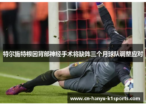 特尔施特根因背部神经手术将缺阵三个月球队调整应对
