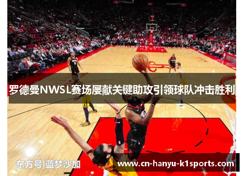 罗德曼NWSL赛场屡献关键助攻引领球队冲击胜利