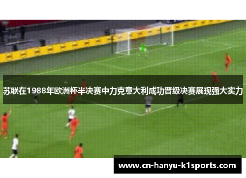苏联在1988年欧洲杯半决赛中力克意大利成功晋级决赛展现强大实力