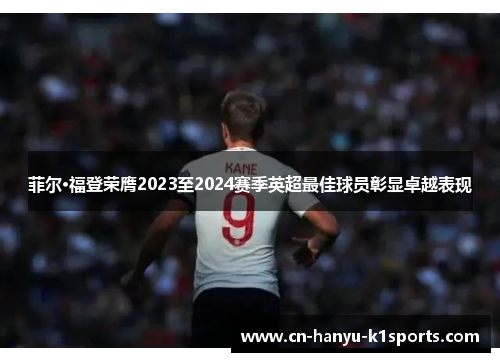 菲尔·福登荣膺2023至2024赛季英超最佳球员彰显卓越表现