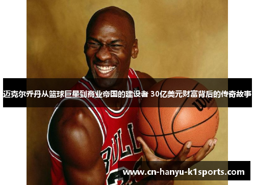 迈克尔乔丹从篮球巨星到商业帝国的建设者 30亿美元财富背后的传奇故事