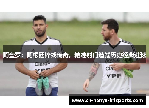 阿奎罗：阿根廷锋线传奇，精准射门造就历史经典进球