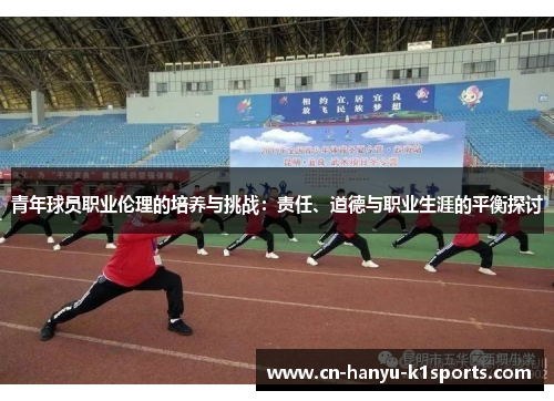 青年球员职业伦理的培养与挑战:责任、道德与职业生涯的平衡探讨 青年球员职业伦理的培养与挑战:责任、道德与职业生涯的平衡探讨