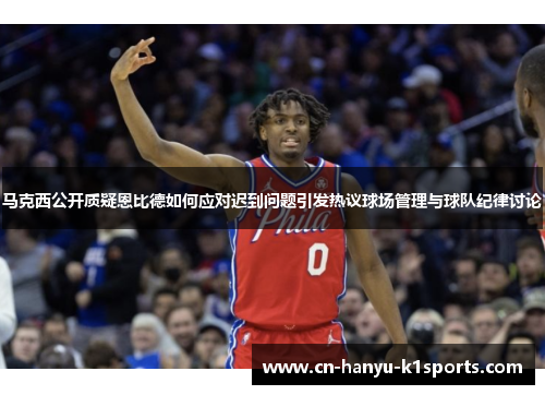 马克西公开质疑恩比德如何应对迟到问题引发热议球场管理与球队纪律讨论