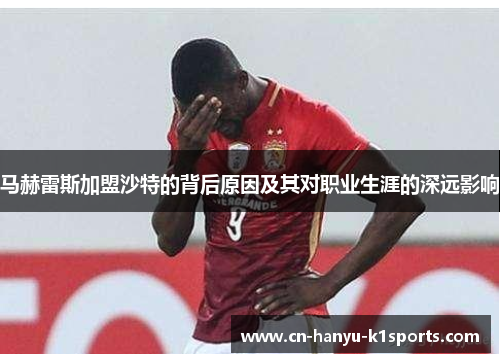 马赫雷斯加盟沙特的背后原因及其对职业生涯的深远影响 马赫雷斯加盟沙特的背后原因及其对职业生涯的深远影响