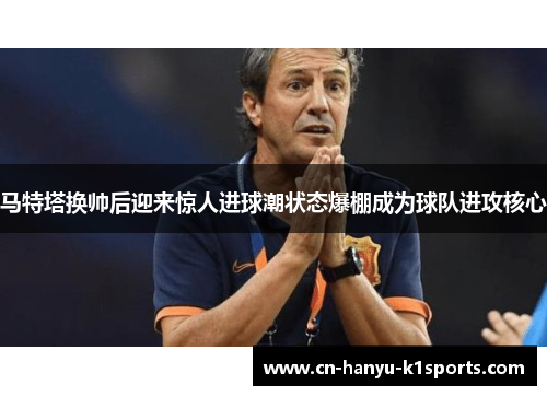 马特塔换帅后迎来惊人进球潮状态爆棚成为球队进攻核心 马特塔换帅后迎来惊人进球潮状态爆棚成为球队进攻核心