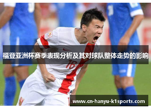 福登亚洲杯赛季表现分析及其对球队整体走势的影响